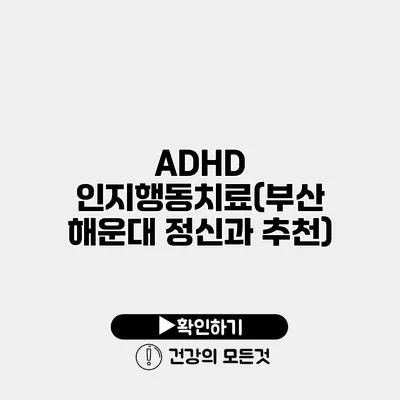 ADHD 인지행동치료(부산 해운대 정신과 추천)