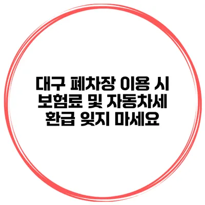 대구 폐차장 이용 시 보험료 및 자동차세 환급 잊지 마세요