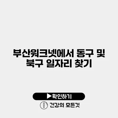 부산워크넷에서 동구 및 북구 일자리 찾기