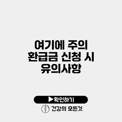 여기에 주의 환급금 신청 시 유의사항