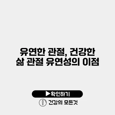 유연한 관절, 건강한 삶 관절 유연성의 이점