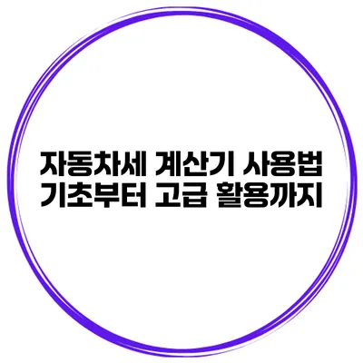 자동차세 계산기 사용법 기초부터 고급 활용까지
