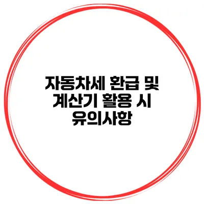 자동차세 환급 및 계산기 활용 시 유의사항