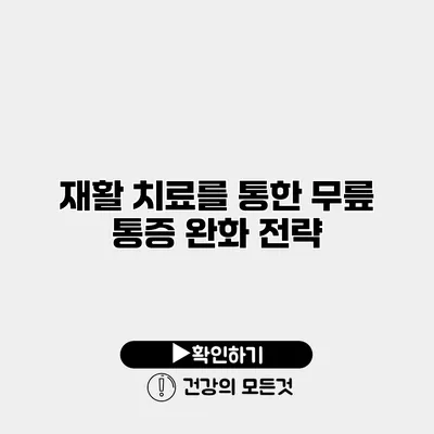 재활 치료를 통한 무릎 통증 완화 전략