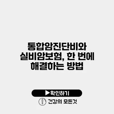 통합암진단비와 실비암보험, 한 번에 해결하는 방법
