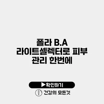 폴라 B.A 라이트셀렉터로 피부 관리 한번에