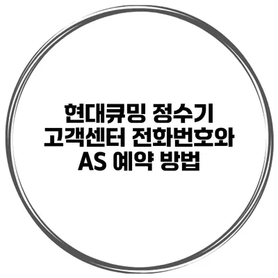 현대큐밍 정수기 고객센터 전화번호와 AS 예약 방법