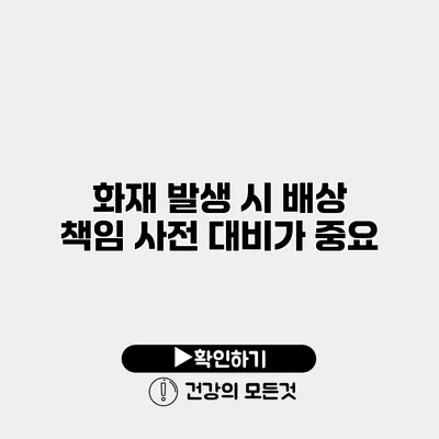 화재 발생 시 배상 책임 사전 대비가 중요