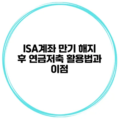 ISA계좌 만기 해지 후 연금저축 활용법과 이점