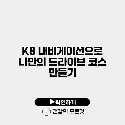 K8 내비게이션으로 나만의 드라이브 코스 만들기