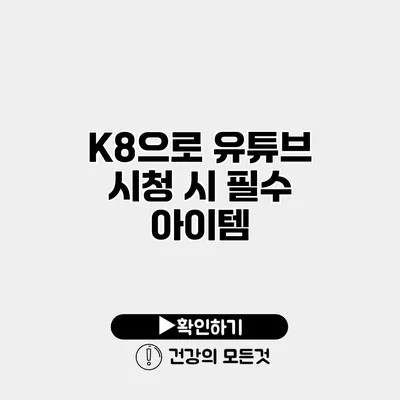 K8으로 유튜브 시청 시 필수 아이템