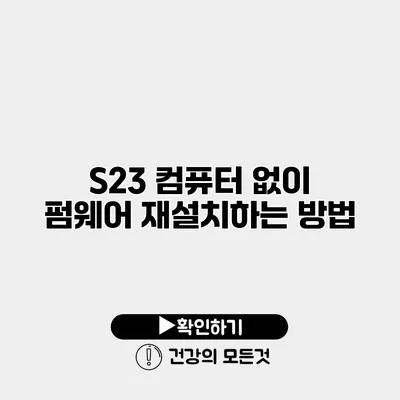S23 컴퓨터 없이 펌웨어 재설치하는 방법
