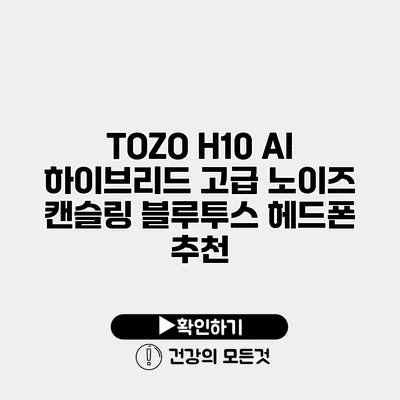 TOZO H10 AI 하이브리드 고급 노이즈 캔슬링 블루투스 헤드폰 추천