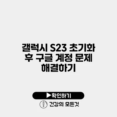 갤럭시 S23 초기화 후 구글 계정 문제 해결하기