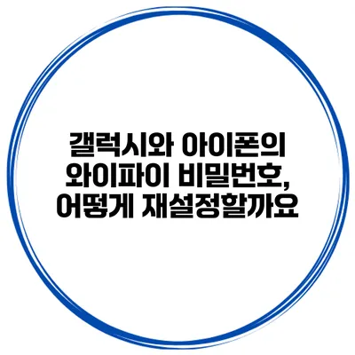 갤럭시와 아이폰의 와이파이 비밀번호, 어떻게 재설정할까요?