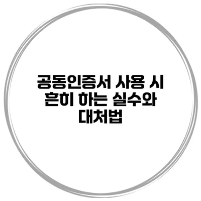 공동인증서 사용 시 흔히 하는 실수와 대처법