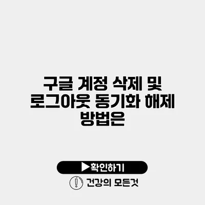 구글 계정 삭제 및 로그아웃 동기화 해제 방법은?