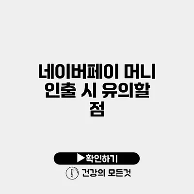 네이버페이 머니 인출 시 유의할 점