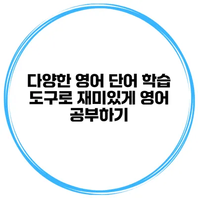 다양한 영어 단어 학습 도구로 재미있게 영어 공부하기