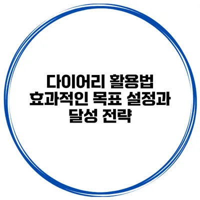 다이어리 활용법 효과적인 목표 설정과 달성 전략