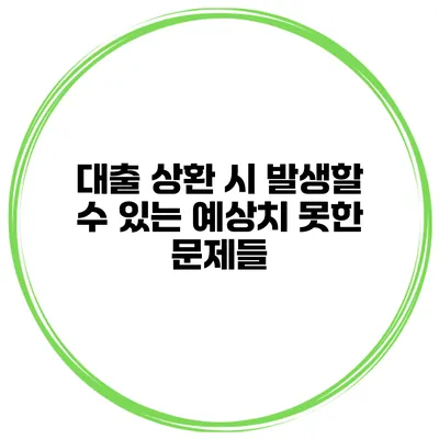 대출 상환 시 발생할 수 있는 예상치 못한 문제들