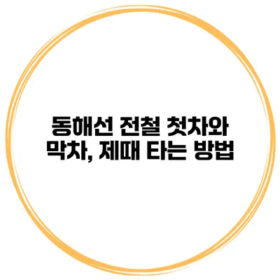 동해선 전철 첫차와 막차, 제때 타는 방법