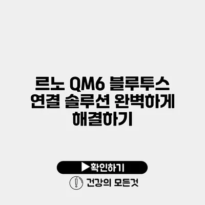 르노 QM6 블루투스 연결 솔루션 완벽하게 해결하기