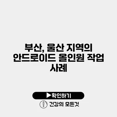 부산, 울산 지역의 안드로이드 올인원 작업 사례