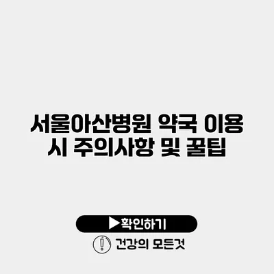 서울아산병원 약국 이용 시 주의사항 및 꿀팁