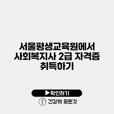 서울평생교육원에서 사회복지사 2급 자격증 취득하기
