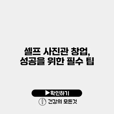 셀프 사진관 창업, 성공을 위한 필수 팁