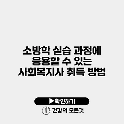 소방학 실습 과정에 응용할 수 있는 사회복지사 취득 방법