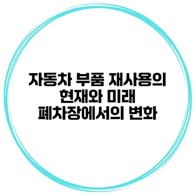 자동차 부품 재사용의 현재와 미래 폐차장에서의 변화