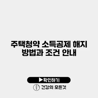 주택청약 소득공제 해지 방법과 조건 안내