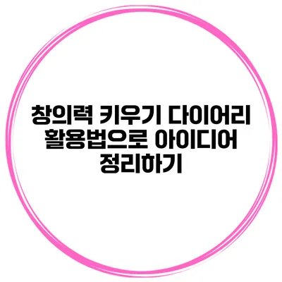 창의력 키우기 다이어리 활용법으로 아이디어 정리하기