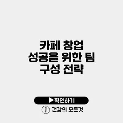 카페 창업 성공을 위한 팀 구성 전략