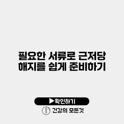 필요한 서류로 근저당 해지를 쉽게 준비하기