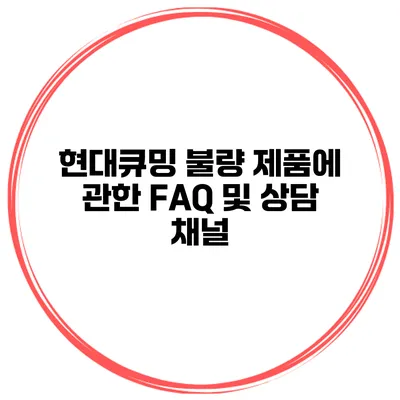 현대큐밍 불량 제품에 관한 FAQ 및 상담 채널
