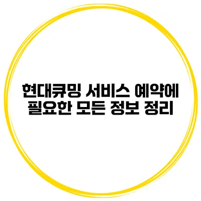 현대큐밍 서비스 예약에 필요한 모든 정보 정리
