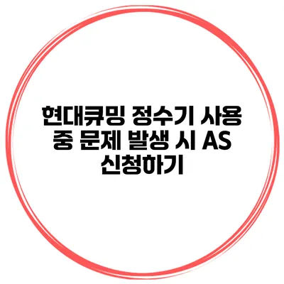 현대큐밍 정수기 사용 중 문제 발생 시 AS 신청하기