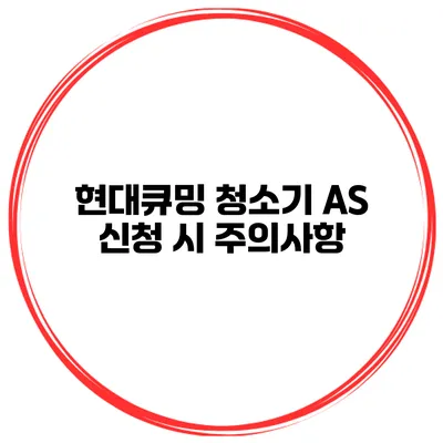 현대큐밍 청소기 AS 신청 시 주의사항